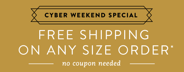 Cyber Weekend Special - Free Shipping on Any Size Order* No Coupon Needed