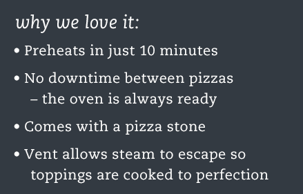 Preheats in just 10 minutes! No downtime between pizzas, and it comes with a pizza stone.